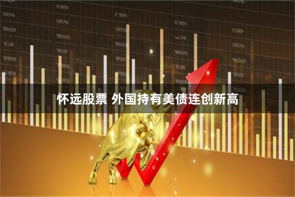 怀远股票 外国持有美债连创新高