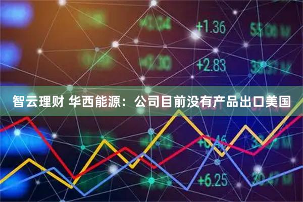 智云理财 华西能源：公司目前没有产品出口美国