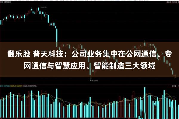 翻乐股 普天科技：公司业务集中在公网通信、专网通信与智慧应用、智能制造三大领域