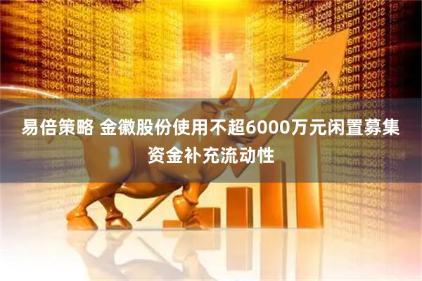 易倍策略 金徽股份使用不超6000万元闲置募集资金补充流动性