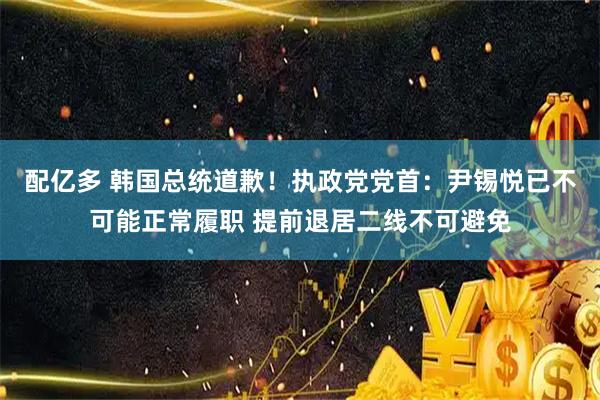 配亿多 韩国总统道歉！执政党党首：尹锡悦已不可能正常履职 提前退居二线不可避免