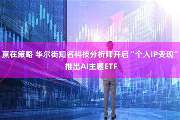 赢在策略 华尔街知名科技分析师开启“个人IP变现” 推出AI主题ETF