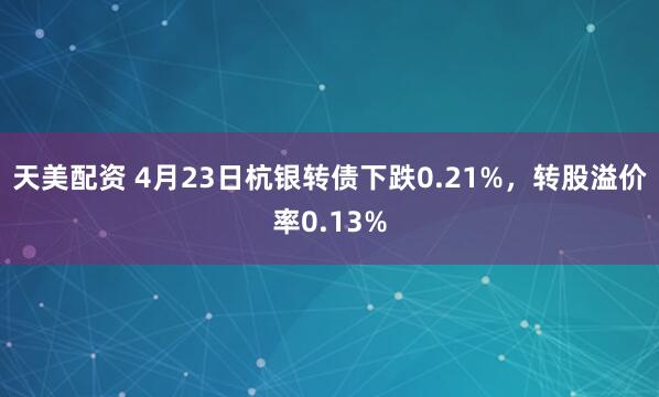 天美配资 4月23日杭银转债下跌0.21%，转股溢价率0.13%