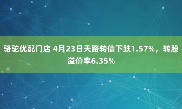 骆驼优配门店 4月23日天路转债下跌1.57%,转股溢价率6.35%