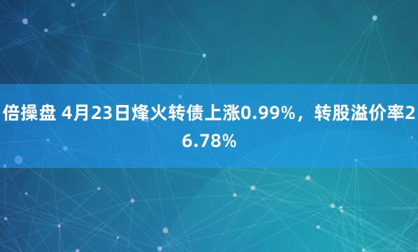 倍操盘 4月23日烽火转债上涨0.99%，转股溢价率26.78%