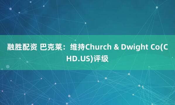 融胜配资 巴克莱:维持Church & Dwight Co(CHD.US)评级