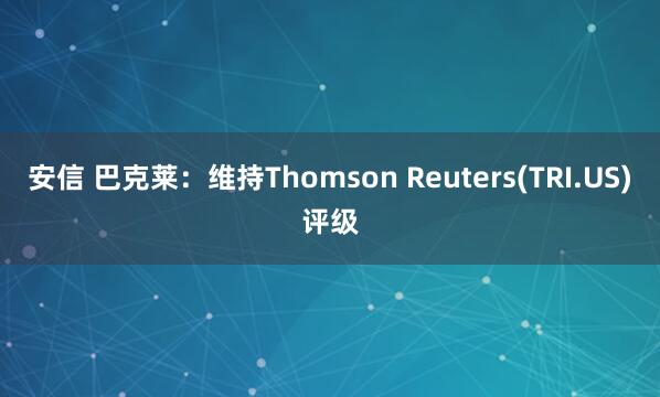 安信 巴克莱：维持Thomson Reuters(TRI.US)评级
