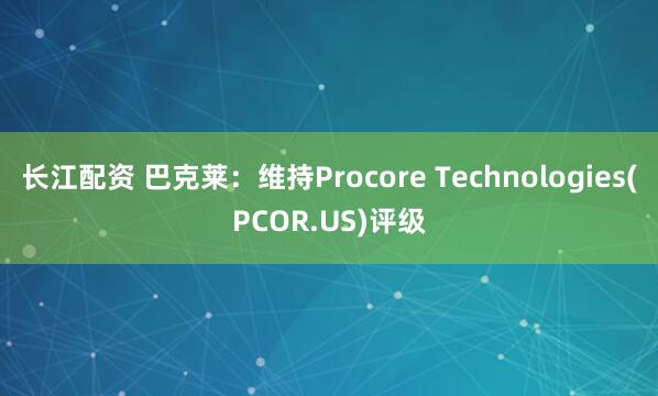 长江配资 巴克莱:维持Procore Technologies(PCOR.US)评级