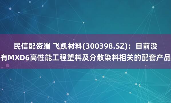 民信配资端 飞凯材料(300398.SZ)：目前没有MXD6高性能工程塑料及分散染料相关的配套产品