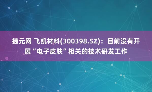 捷元网 飞凯材料(300398.SZ)：目前没有开展“电子皮肤”相关的技术研发工作