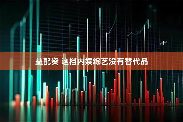 益配资 这档内娱综艺没有替代品