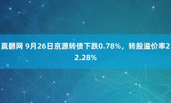 赢翻网 9月26日京源转债下跌0.78%,转股溢价率22.28%