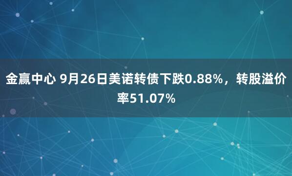 金赢中心 9月26日美诺转债下跌0.88%,转股溢价率51.07%