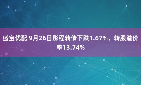 盛宝优配 9月26日彤程转债下跌1.67%,转股溢价率13.74%