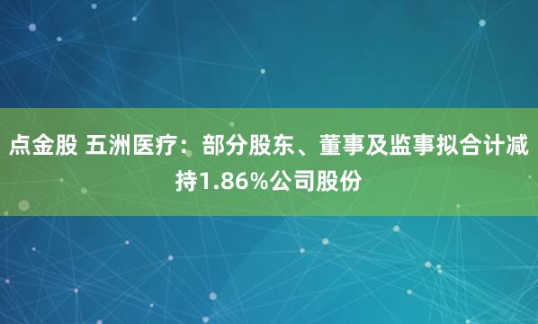 点金股 五洲医疗:部分股东、董事及监事拟合计减持1.86%公司股份