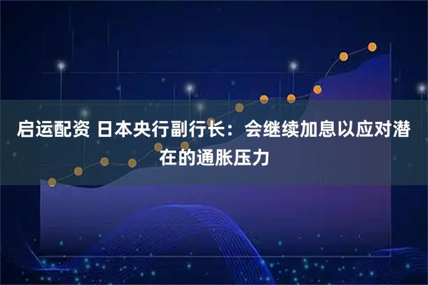 启运配资 日本央行副行长:会继续加息以应对潜在的通胀压力