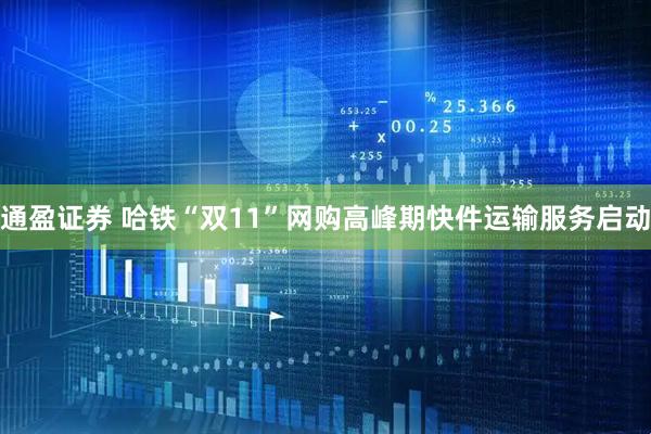 通盈证券 哈铁“双11”网购高峰期快件运输服务启动
