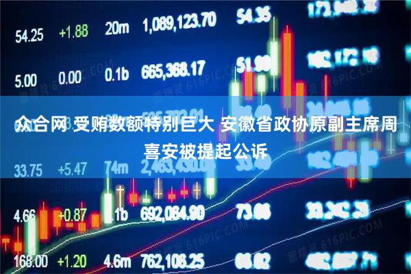 众合网 受贿数额特别巨大 安徽省政协原副主席周喜安被提起公诉