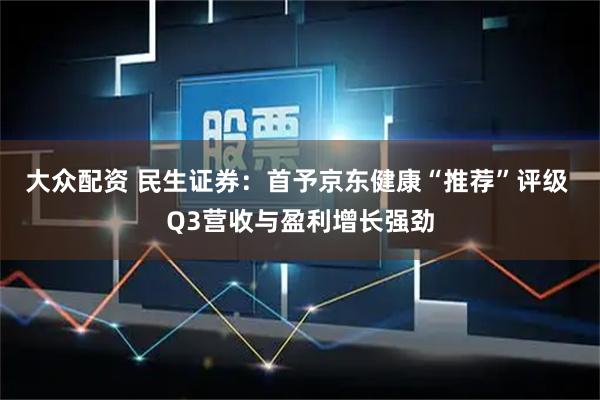 大众配资 民生证券:首予京东健康“推荐”评级 Q3营收与盈利增长强劲