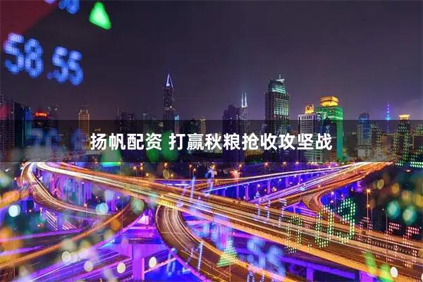 扬帆配资 打赢秋粮抢收攻坚战