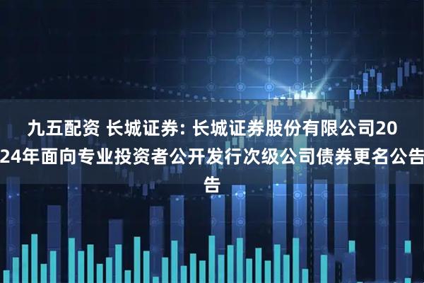 九五配资 长城证券: 长城证券股份有限公司2024年面向专业投资者公开发行次级公司债券更名公告