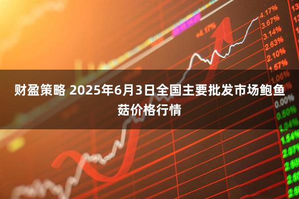 财盈策略 2025年6月3日全国主要批发市场鲍鱼菇价格行情