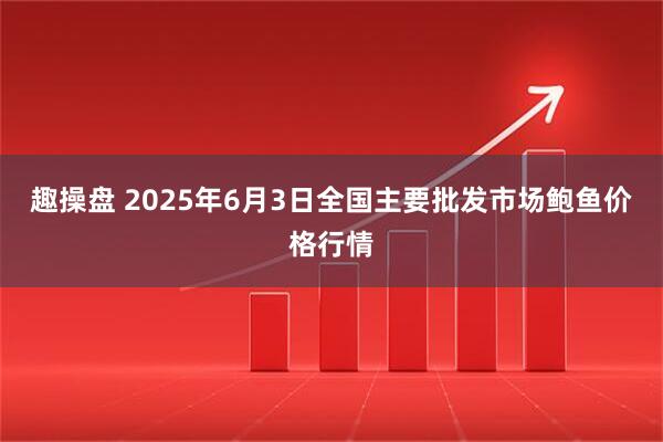 趣操盘 2025年6月3日全国主要批发市场鲍鱼价格行情
