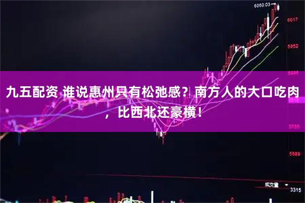 九五配资 谁说惠州只有松弛感？南方人的大口吃肉，比西北还豪横！