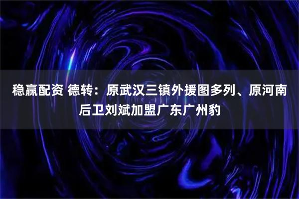 稳赢配资 德转：原武汉三镇外援图多列、原河南后卫刘斌加盟广东广州豹