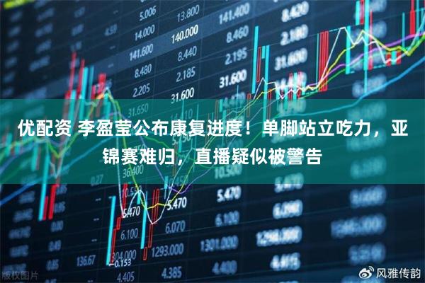 优配资 李盈莹公布康复进度！单脚站立吃力，亚锦赛难归，直播疑似被警告