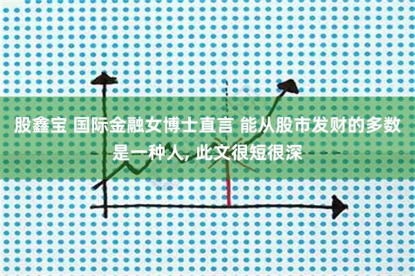 股鑫宝 国际金融女博士直言 能从股市发财的多数是一种人, 此文很短很深