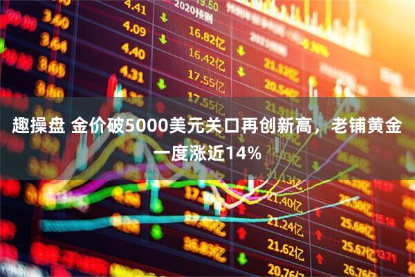 趣操盘 金价破5000美元关口再创新高，老铺黄金一度涨近14%