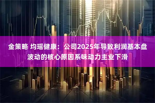 金策略 均瑶健康：公司2025年导致利润基本盘波动的核心原因系味动力主业下滑