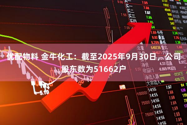 优配物料 金牛化工：截至2025年9月30日，公司股东数为51662户
