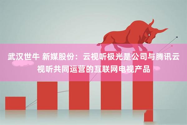 武汉世牛 新媒股份：云视听极光是公司与腾讯云视听共同运营的互联网电视产品