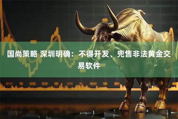 国尚策略 深圳明确：不得开发、兜售非法黄金交易软件