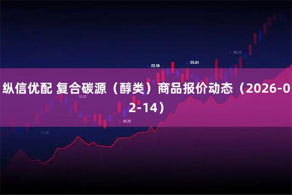 纵信优配 复合碳源（醇类）商品报价动态（2026-02-14）