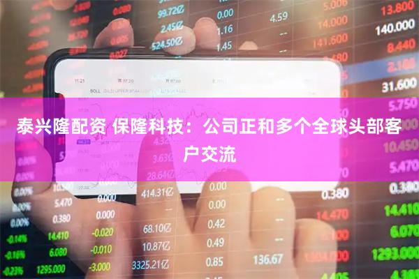 泰兴隆配资 保隆科技：公司正和多个全球头部客户交流