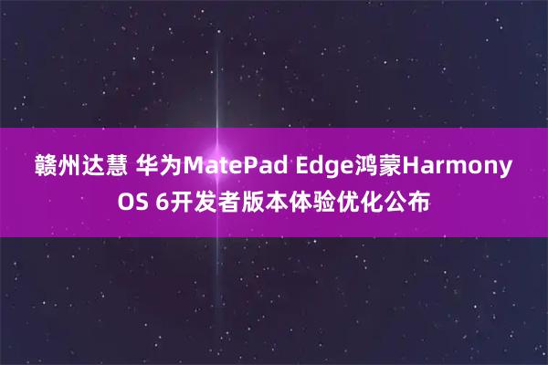 赣州达慧 华为MatePad Edge鸿蒙HarmonyOS 6开发者版本体验优化公布