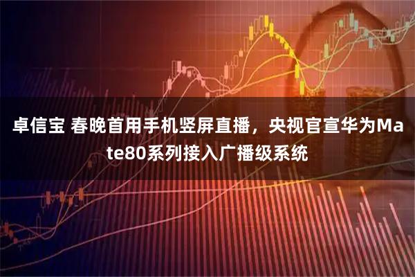 卓信宝 春晚首用手机竖屏直播，央视官宣华为Mate80系列接入广播级系统