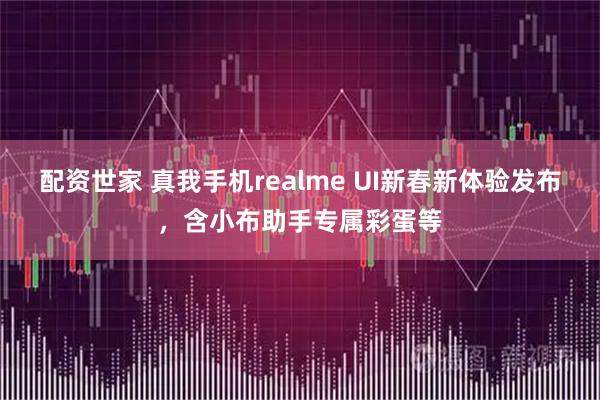 配资世家 真我手机realme UI新春新体验发布，含小布助手专属彩蛋等