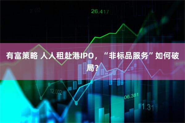 有富策略 人人租赴港IPO，“非标品服务”如何破局？