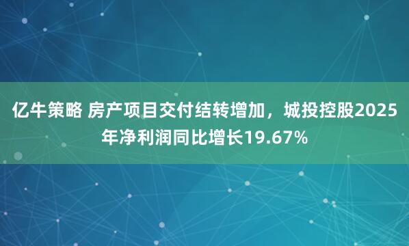 亿牛策略 房产项目交付结转增加，城投控股2025年净利润同比增长19.67%