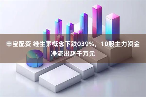 申宝配资 维生素概念下跌039%，10股主力资金净流出超千万元