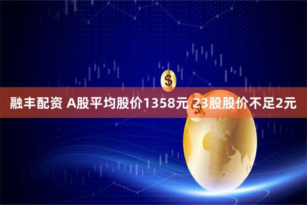 融丰配资 A股平均股价1358元 23股股价不足2元