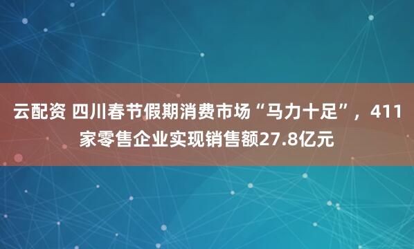 云配资 四川春节假期消费市场“马力十足”，411家零售企业实现销售额27.8亿元