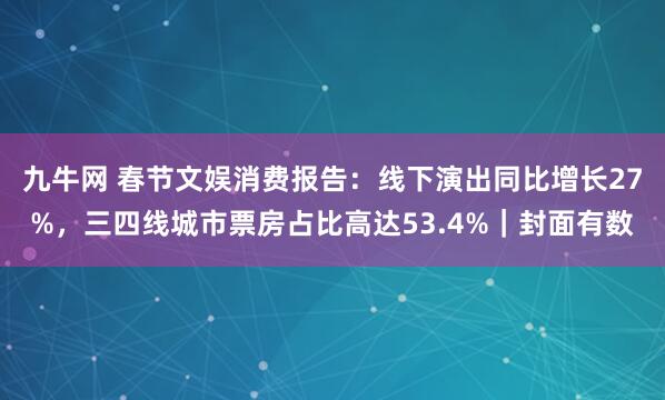 九牛网 春节文娱消费报告：线下演出同比增长27%，三四线城市票房占比高达53.4%｜封面有数