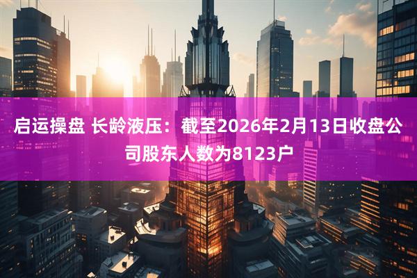 启运操盘 长龄液压：截至2026年2月13日收盘公司股东人数为8123户