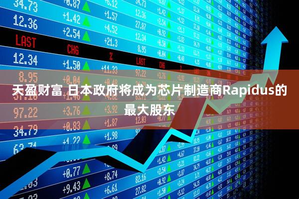 天盈财富 日本政府将成为芯片制造商Rapidus的最大股东