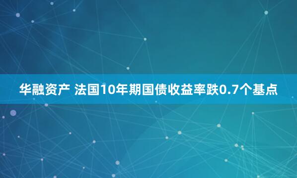 华融资产 法国10年期国债收益率跌0.7个基点